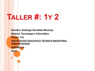 TALLER #: 1Y 2
Nombre: Santiago González Montoya
Materia: Tecnología e Informática
Grado: 7-D
INSTITUCION EDUCATICA TECNICO INDUSTRIAL
SIMONA DUQUE
MARINILLA
2013
 