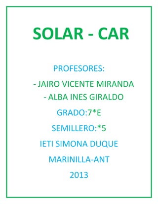 PROFESORES:
- JAIRO VICENTE MIRANDA
- ALBA INES GIRALDO
GRADO:7*E
SEMILLERO:*5
IETI SIMONA DUQUE
MARINILLA-ANT
2013
SOLAR - CAR
 