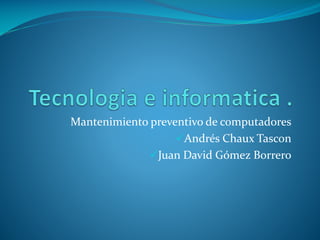 Mantenimiento preventivo de computadores
Andrés Chaux Tascon
Juan David Gómez Borrero
 