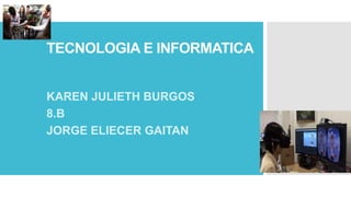 TECNOLOGIA E INFORMATICA
KAREN JULIETH BURGOS
8.B
JORGE ELIECER GAITAN
 