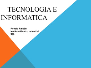 TECNOLOGIA E
INFORMATICA
Ronald Rincón
Instituto técnico industrial
903
 