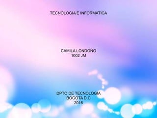 TECNOLOGIA E INFORMATICA
CAMILA LONDOÑO
1002 JM
DPTO DE TECNOLOGIA
BOGOTA D.C
2016
 
