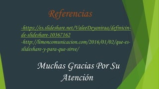 -https://es.slideshare.net/ValeeDeyaniraa/definicin-
de-slideshare-10367162
-http://limoncomunicacion.com/2016/01/02/que-es-
slideshare-y-para-que-sirve/
Muchas Gracias Por Su
Atención
Referencias
 