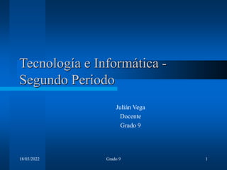 18/03/2022 Grado 9 1
Tecnología e Informática -
Segundo Periodo
Julián Vega
Docente
Grado 9
 
