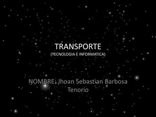 TRANSPORTE
(TECNOLOGIA E INFORMATICA)
NOMBRE: Jhoan Sebastian Barbosa
Tenorio
 