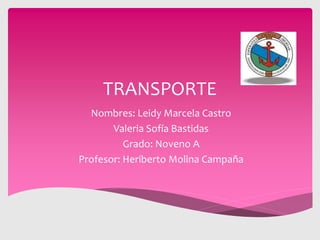 TRANSPORTE
Nombres: Leidy Marcela Castro
Valeria Sofía Bastidas
Grado: Noveno A
Profesor: Heriberto Molina Campaña

 
