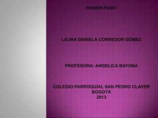 POWER POINT




   LAURA DANIELA CORREDOR GÓMEZ




    PROFESORA: ANGELICA BAYONA



COLEGIO PARROQUIAL SAN PEDRO CLAVER
              BOGOTÁ
               2013
 