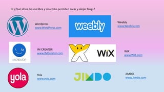 3. ¿Qué sitios de uso libre y sin costo permiten crear y alojar blogs?
Wordpress
www.WordPress.com
Weebly
www.Weebly.com
WIX
www.WIX.com
IM CREATOR
www.IMCreator.com
JIMDO
www.Jimdo.com
Yola
www.yola.com
 