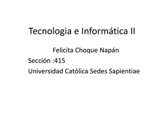 Tecnologia e Informática II
Felicita Choque Napán
Sección :415
Universidad Católica Sedes Sapientiae
 