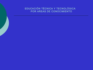 EDUCACIÓN TÉCNICA Y TECNOLÓGICA 
POR AREAS DE CONOCIMIENTO 
 