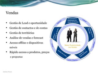 Vendas

    •    Gestão de Lead e oportunidade
    •    Gestão de contactos e de contas
    •    Gestão de territórios
    •    Análise de vendas e forecast
    •    Acesso offline e dispositivos
         móveis
    •    Rápido acesso a produtos, preços
          e propostas




António Nunes
 
