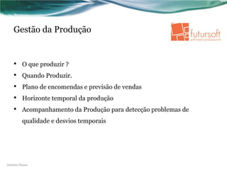 Gestão da Produção


    •    O que produzir ?
    •    Quando Produzir.
    •    Plano de encomendas e previsão de vendas
    •    Horizonte temporal da produção
    •    Acompanhamento da Produção para detecção problemas de
         qualidade e desvios temporais




António Nunes
 