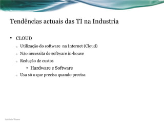 Tendências actuais das TI na Industria

    •    CLOUD
         o      Utilização do software na Internet (Cloud)
         o      Não necessita de software in-house
         o      Redução de custos
                   • Hardware e Software
         o      Usa só o que precisa quando precisa




António Nunes
 