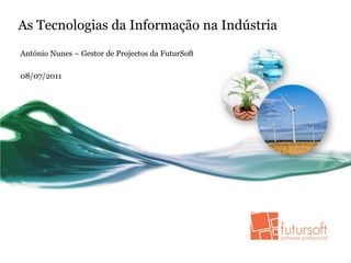As Tecnologias da Informação na Indústria
António Nunes – Gestor de Projectos da FuturSoft

08/07/2011
 