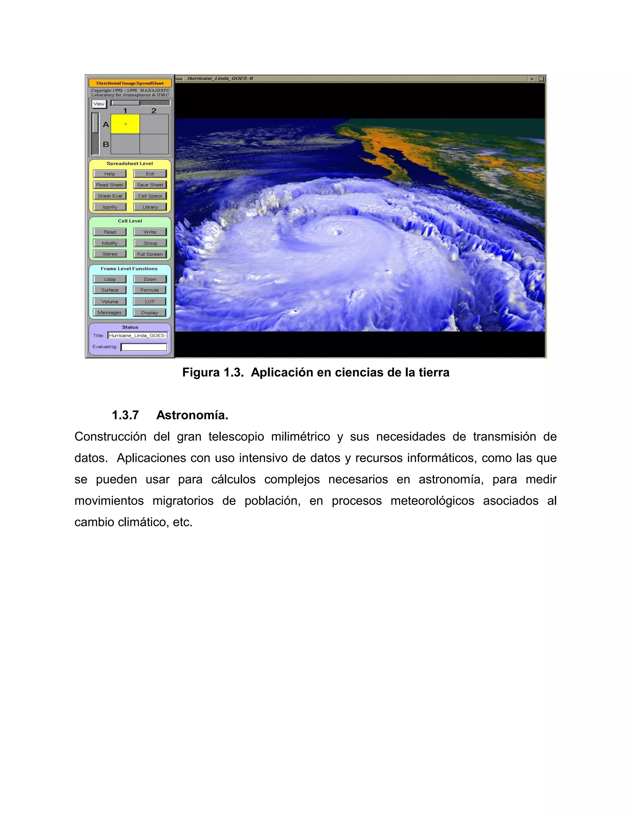 Figura 1.3. Aplicación en ciencias de la tierra
1.3.7 Astronomía.
Construcción del gran telescopio milimétrico y sus necesidades de transmisión de
datos. Aplicaciones con uso intensivo de datos y recursos informáticos, como las que
se pueden usar para cálculos complejos necesarios en astronomía, para medir
movimientos migratorios de población, en procesos meteorológicos asociados al
cambio climático, etc.
 