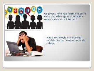 Os jovens hoje não falam em outra 
coisa que não seja relacionado a 
redes sociais ou a internet ! 
Mas a tecnologia e a internet , 
também trazem muitas dores de 
cabeça! 
 