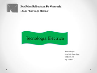 República Bolivariana De Venezuela
I.U.P. ”Santiago Mariño”
Realizado por:
Jorge Luis Rivas Rojas
C.I 24.105.498
Ing. Eléctrica
Tecnología Eléctrica
 