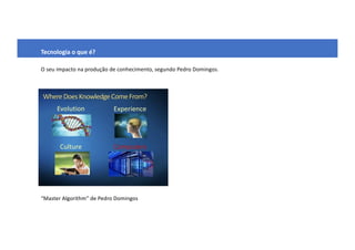 Tecnologia o que é?
O seu impacto na produção de conhecimento, segundo Pedro Domingos.
“Master Algorithm” de Pedro Domingos
 