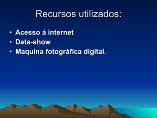 Recursos utilizados: Acesso á internet Data-show Maquina fotográfica digital . 