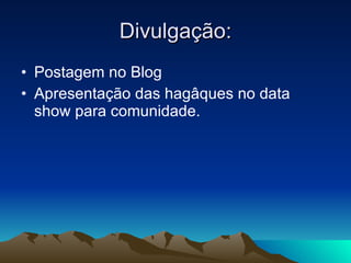 Divulgação: Postagem no Blog Apresentação das hagâques no data show para comunidade. 