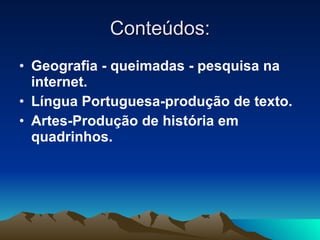 Conteúdos: Geografia - queimadas - pesquisa na internet. Língua Portuguesa-produção de texto. Artes-Produção de história em quadrinhos.   