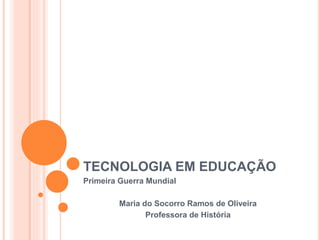 TECNOLOGIA EM EDUCAÇÃO
Primeira Guerra Mundial
Maria do Socorro Ramos de Oliveira
Professora de História
 