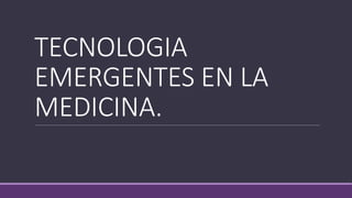TECNOLOGIA
EMERGENTES EN LA
MEDICINA.
 