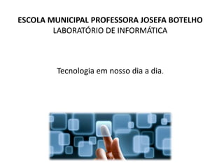 ESCOLA MUNICIPAL PROFESSORA JOSEFA BOTELHO
LABORATÓRIO DE INFORMÁTICA
Tecnologia em nosso dia a dia.
 