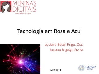 Tecnologia em Rosa e Azul
Luciana Bolan Frigo, Dra.
luciana.frigo@ufsc.br
MNT 2014
 