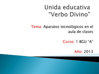 Tema: Aparatos tecnológicos en el
aula de clases
Curso: 1 BGU “A”
Año: 2013
 