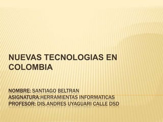 NOMBRE: SANTIAGO BELTRAN
ASIGNATURA:HERRAMIENTAS INFORMATICAS
PROFESOR: DIS.ANDRES UYAGUARI CALLE DSD
NUEVAS TECNOLOGIAS EN
COLOMBIA
 