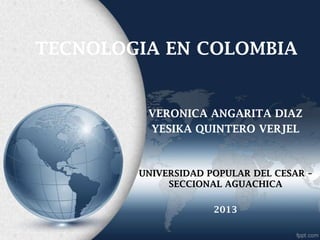 TECNOLOGIA EN COLOMBIA
VERONICA ANGARITA DIAZ
YESIKA QUINTERO VERJEL
UNIVERSIDAD POPULAR DEL CESAR –
SECCIONAL AGUACHICA
2013
 