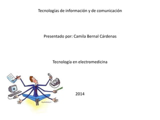 Tecnologías de información y de comunicación 
Presentado por: Camila Bernal Cárdenas 
Tecnología en electromedicina 
2014 
 