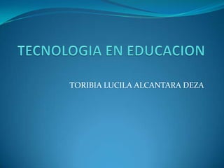 TECNOLOGIA EN EDUCACION TORIBIA LUCILA ALCANTARA DEZA 