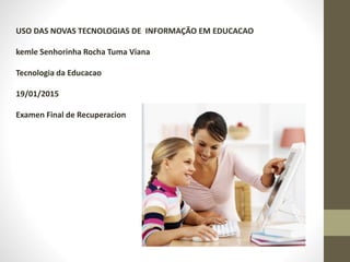 USO DAS NOVAS TECNOLOGIAS DE INFORMAÇÃO EM EDUCACAO
kemle Senhorinha Rocha Tuma Viana
Tecnologia da Educacao
19/01/2015
Examen Final de Recuperacion
 