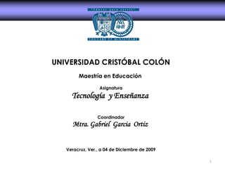 1 UNIVERSIDAD CRISTÓBAL COLÓN Maestría en Educación  Asignatura Tecnología  y Enseñanza  Coordinador Mtra. Gabriel  Garcia  Ortiz  Veracruz, Ver., a 04 de Diciembre de 2009 