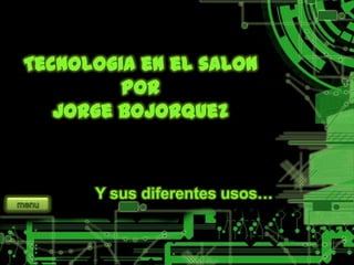 Tecnologia en el salon
por
Jorge bojorquez
Y sus diferentes usos…
 