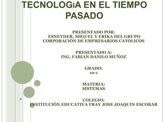 TECNOLOGiA EN EL TIEMPO PASADO  PRESENTADO POR: ESNEYDER, MIGUEL Y ERIKA DEL GRUPO CORPORACIÓN DE EMPRESARIOS CATOLICOS PRESENTADO A:ING. FABIAN DANILO MUÑOZ GRADO:10-1 MATERIA:SISTEMAS COLEGIO:INSTITUCIÓN EDUCATIVA FRAY JOSE JOAQUIN ESCOBAR 