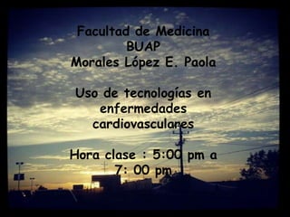 Facultad de Medicina
         BUAP
Morales López E. Paola

Uso de tecnologías en
   enfermedades
  cardiovasculares

Hora clase : 5:00 pm a
       7: 00 pm
 