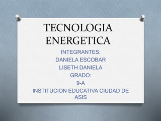 TECNOLOGIA
ENERGETICA
INTEGRANTES:
DANIELA ESCOBAR
LISETH DANIELA
GRADO:
9-A
INSTITUCION EDUCATIVA CIUDAD DE
ASIS
 