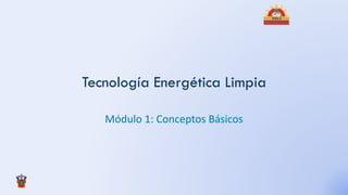 Tecnología Energética Limpia

   Módulo 1: Conceptos Básicos
 