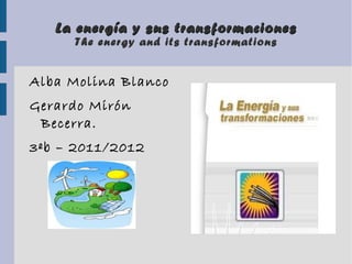 La energía y sus transformaciones
     The energy and its transformations


Alba Molina Blanco
Gerardo Mirón
 Becerra.
3ºb – 2011/2012
 