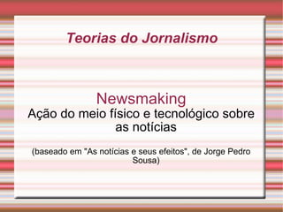 Teorias do Jornalismo Newsmaking Ação do meio físico e tecnológico sobre as notícias (baseado em &quot;As notícias e seus efeitos&quot;, de Jorge Pedro Sousa) 