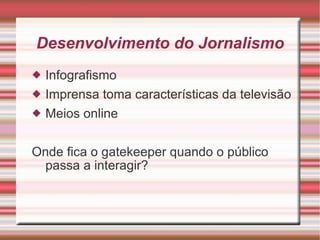 Desenvolvimento do Jornalismo Infografismo Imprensa toma características da televisão Meios online Onde fica o gatekeeper quando o público passa a interagir? 
