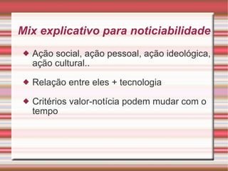 Mix explicativo para noticiabilidade Ação social, ação pessoal, ação ideológica, ação cultural.. Relação entre eles + tecnologia Critérios valor-notícia podem mudar com o tempo 
