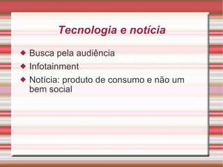 Tecnologia e notícia Busca pela audiência Infotainment  Notícia: produto de consumo e não um bem social 