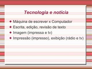 Tecnologia e notícia Máquina de escrever x Computador Escrita, edição, revisão de texto Imagem (impressa e tv) Impressão (impresso), exibição (rádio e tv) 