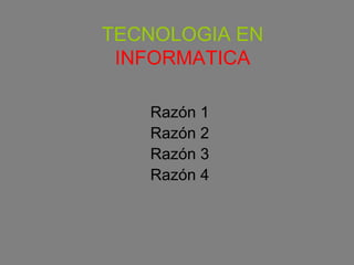 TECNOLOGIA EN  INFORMATICA Razón 1 Razón 2 Razón 3 Razón 4 