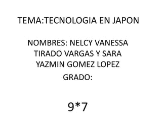 TEMA:TECNOLOGIA EN JAPON
NOMBRES: NELCY VANESSA
TIRADO VARGAS Y SARA
YAZMIN GOMEZ LOPEZ
GRADO:
9*7
 