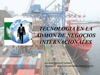 TECNOLOGIA EN LA 
ADMON DE NEGOCIOS 
INTERNACIONALES 
JULIANA VASQUEZ GOMEZ 
ADMON DE NEGOCIOS INTERNACIONALES (101) 
 
